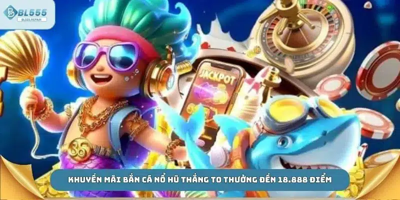 Khuyến mãi bắn cá nổ hũ thắng to thưởng đến 18.888 điểm